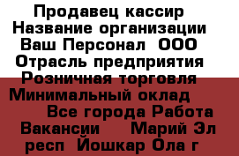 Продавец-кассир › Название организации ­ Ваш Персонал, ООО › Отрасль предприятия ­ Розничная торговля › Минимальный оклад ­ 15 000 - Все города Работа » Вакансии   . Марий Эл респ.,Йошкар-Ола г.